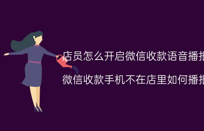 店员怎么开启微信收款语音播报 微信收款手机不在店里如何播报？